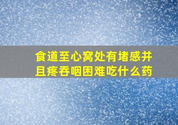 食道至心窝处有堵感并且疼吞咽困难吃什么药