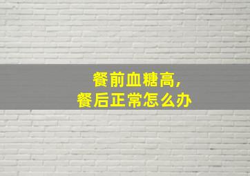 餐前血糖高,餐后正常怎么办