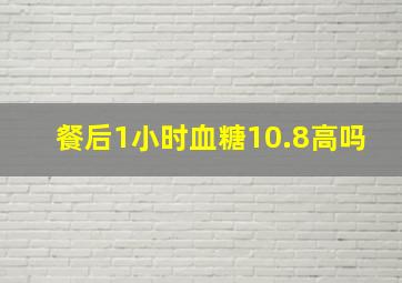 餐后1小时血糖10.8高吗