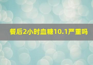 餐后2小时血糖10.1严重吗