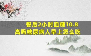 餐后2小时血糖10.8高吗糖尿病人早上怎么吃