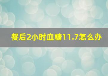 餐后2小时血糖11.7怎么办