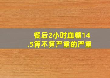 餐后2小时血糖14.5算不算严重的严重