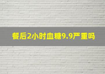 餐后2小时血糖9.9严重吗