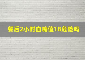 餐后2小时血糖值18危险吗