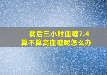 餐后三小时血糖7.4算不算高血糖呢怎么办