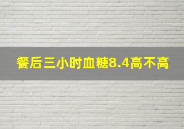 餐后三小时血糖8.4高不高