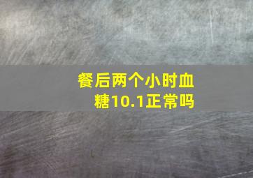 餐后两个小时血糖10.1正常吗