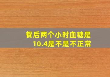 餐后两个小时血糖是10.4是不是不正常