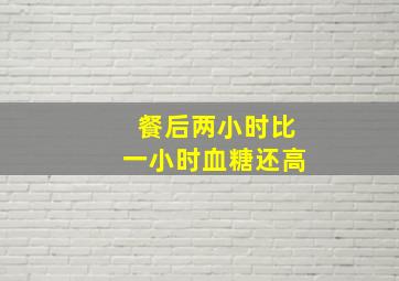 餐后两小时比一小时血糖还高