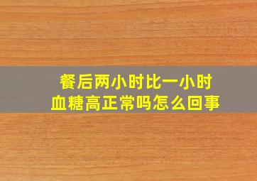 餐后两小时比一小时血糖高正常吗怎么回事