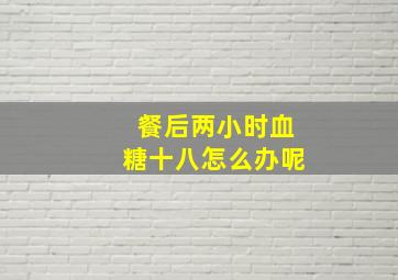 餐后两小时血糖十八怎么办呢