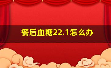 餐后血糖22.1怎么办