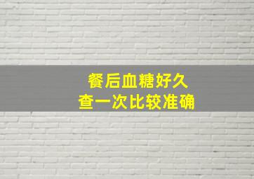 餐后血糖好久查一次比较准确