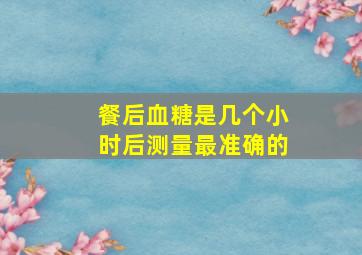 餐后血糖是几个小时后测量最准确的