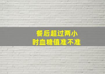 餐后超过两小时血糖值准不准