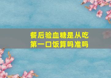 餐后验血糖是从吃第一口饭算吗准吗