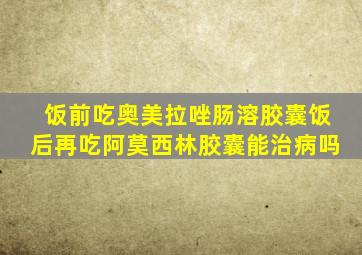 饭前吃奥美拉唑肠溶胶囊饭后再吃阿莫西林胶囊能治病吗