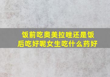 饭前吃奥美拉唑还是饭后吃好呢女生吃什么药好