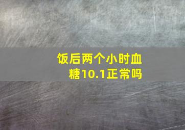 饭后两个小时血糖10.1正常吗