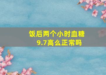 饭后两个小时血糖9.7高么正常吗