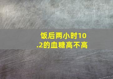 饭后两小时10.2的血糖高不高