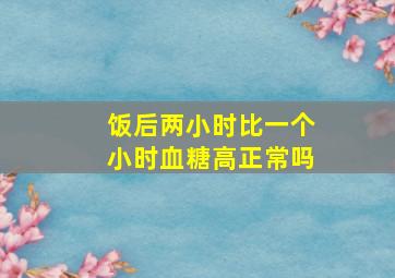 饭后两小时比一个小时血糖高正常吗