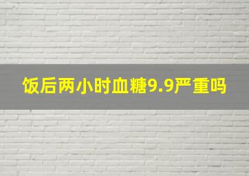 饭后两小时血糖9.9严重吗