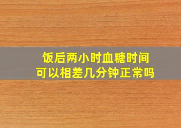 饭后两小时血糖时间可以相差几分钟正常吗