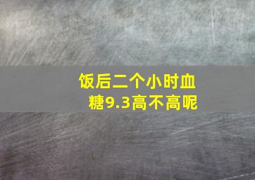 饭后二个小时血糖9.3高不高呢