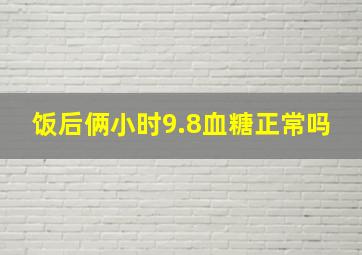 饭后俩小时9.8血糖正常吗