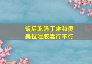 饭后吃吗丁啉和奥美拉唑胶囊行不行