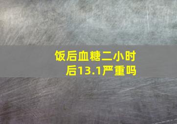 饭后血糖二小时后13.1严重吗