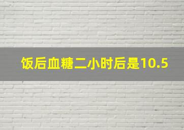 饭后血糖二小时后是10.5