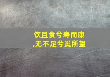 饮且食兮寿而康,无不足兮奚所望