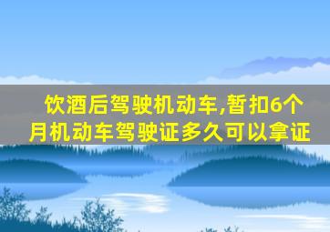 饮酒后驾驶机动车,暂扣6个月机动车驾驶证多久可以拿证