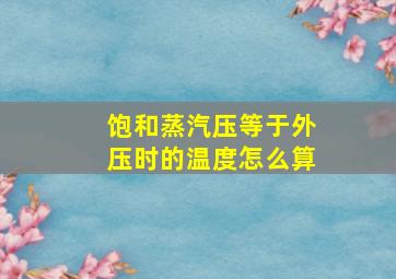 饱和蒸汽压等于外压时的温度怎么算