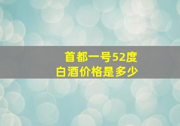 首都一号52度白酒价格是多少