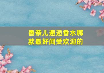 香奈儿邂逅香水哪款最好闻受欢迎的