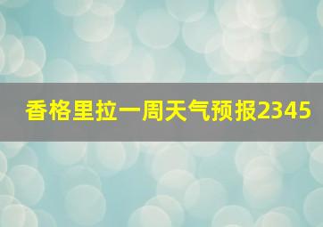 香格里拉一周天气预报2345