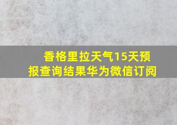 香格里拉天气15天预报查询结果华为微信订阅