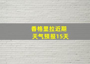 香格里拉近期天气预报15天