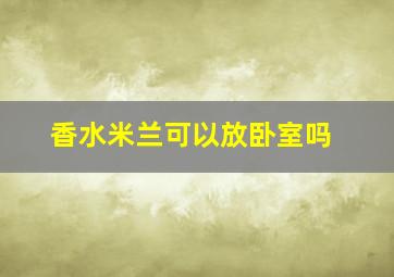 香水米兰可以放卧室吗