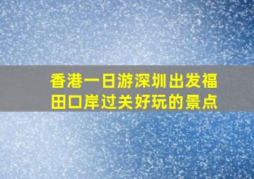 香港一日游深圳出发福田口岸过关好玩的景点