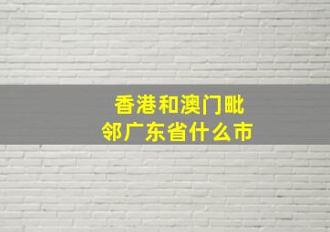 香港和澳门毗邻广东省什么市