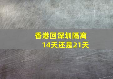 香港回深圳隔离14天还是21天