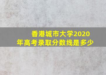 香港城市大学2020年高考录取分数线是多少