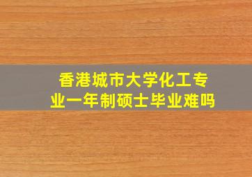 香港城市大学化工专业一年制硕士毕业难吗