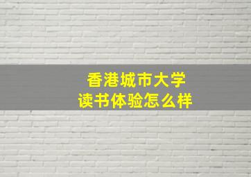 香港城市大学读书体验怎么样