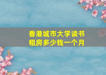 香港城市大学读书租房多少钱一个月